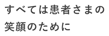 すべては患者さまの笑顔のために